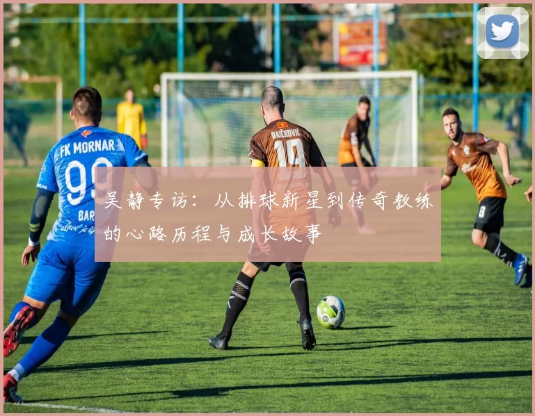 吴静专访：从排球新星到传奇教练的心路历程与成长故事