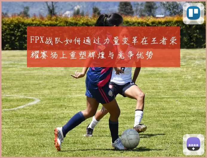 FPX战队如何通过力量变革在王者荣耀赛场上重塑辉煌与竞争优势