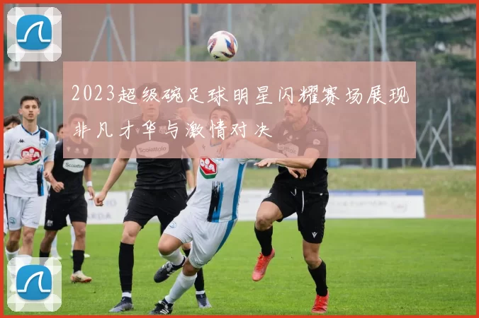 2023超级碗足球明星闪耀赛场展现非凡才华与激情对决