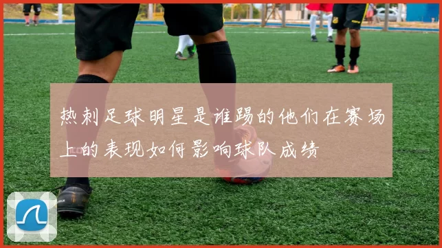 热刺足球明星是谁踢的他们在赛场上的表现如何影响球队成绩
