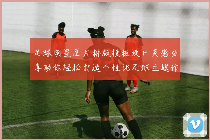 足球明星图片排版模板设计灵感分享助你轻松打造个性化足球主题作品