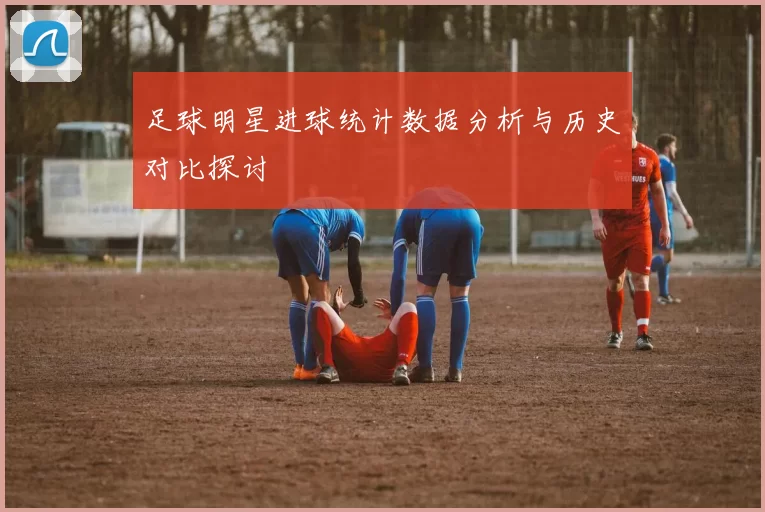 足球明星进球统计数据分析与历史对比探讨