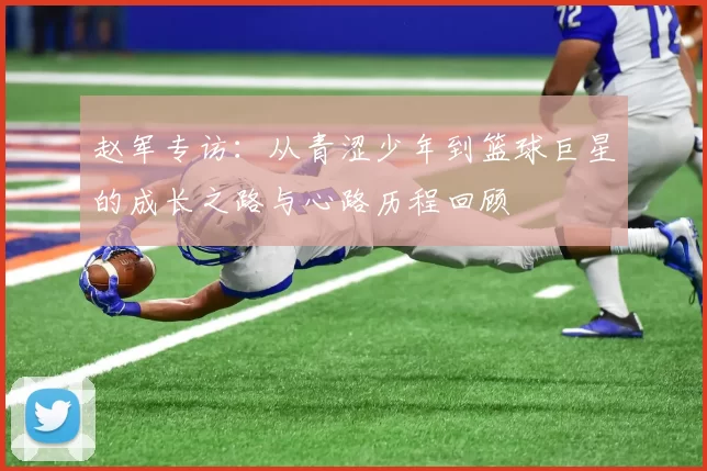 赵军专访：从青涩少年到篮球巨星的成长之路与心路历程回顾