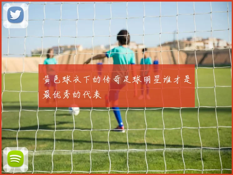 黄色球衣下的传奇足球明星谁才是最优秀的代表