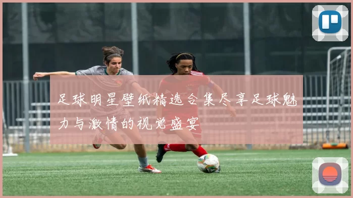 足球明星壁纸精选合集尽享足球魅力与激情的视觉盛宴