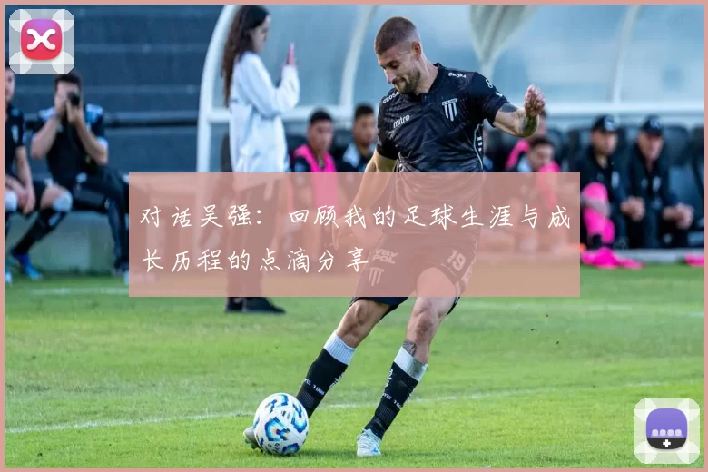 对话吴强：回顾我的足球生涯与成长历程的点滴分享