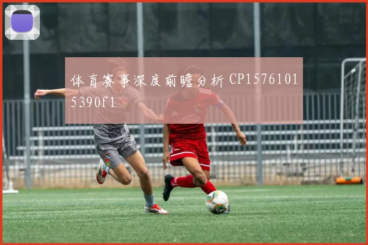 体育赛事深度前瞻分析 CP15761015390f1