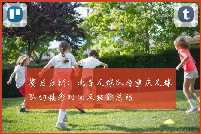赛后分析：北京足球队与重庆足球队的精彩对决及经验总结