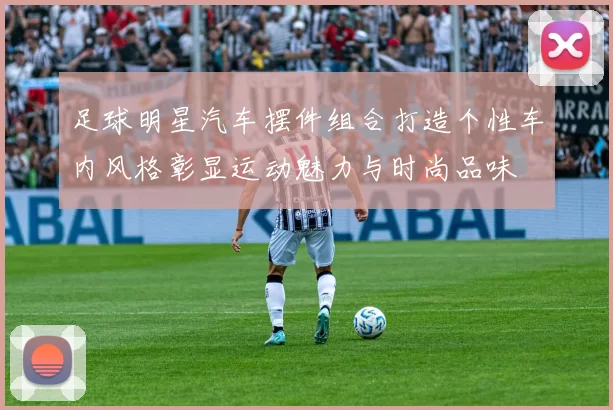 足球明星汽车摆件组合打造个性车内风格彰显运动魅力与时尚品味