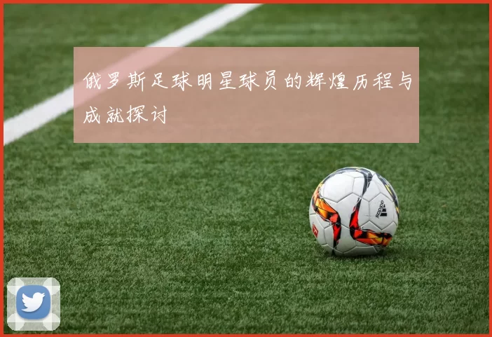 俄罗斯足球明星球员的辉煌历程与成就探讨