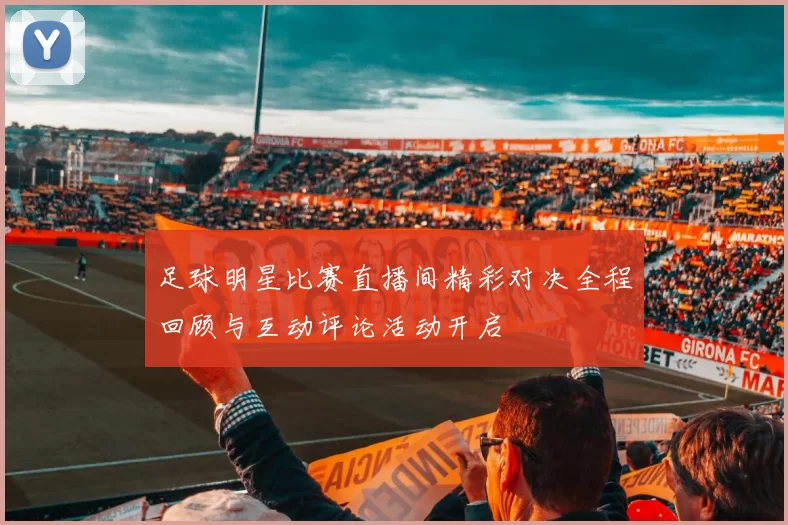 足球明星比赛直播间精彩对决全程回顾与互动评论活动开启