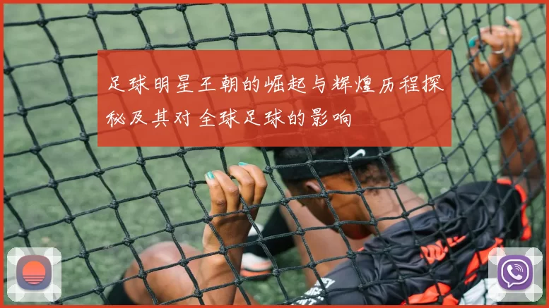 足球明星王朝的崛起与辉煌历程探秘及其对全球足球的影响