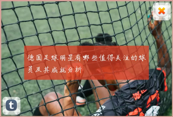 德国足球明星有哪些值得关注的球员及其成就分析