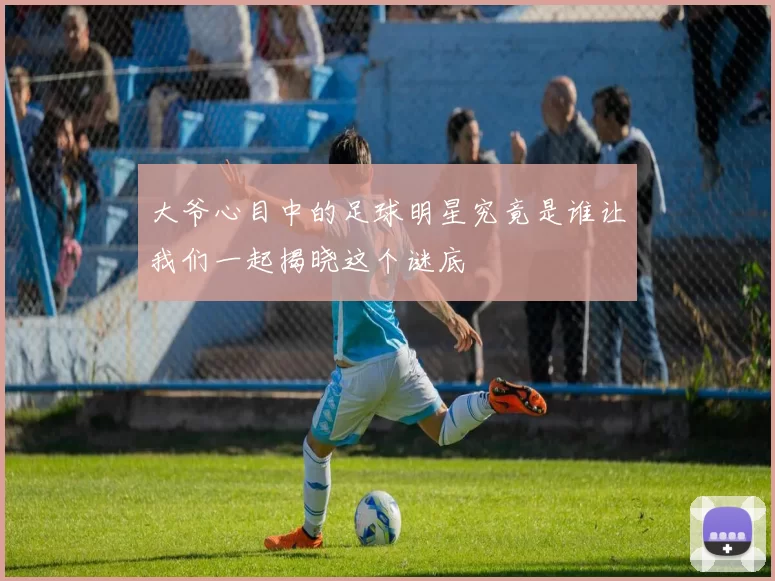 大爷心目中的足球明星究竟是谁让我们一起揭晓这个谜底