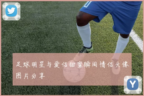 足球明星与爱侣甜蜜瞬间情侣头像图片分享
