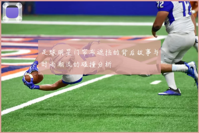 足球明星门帘布遮挡的背后故事与时尚潮流的碰撞分析