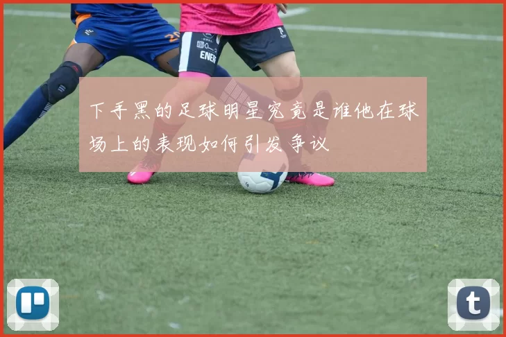 下手黑的足球明星究竟是谁他在球场上的表现如何引发争议