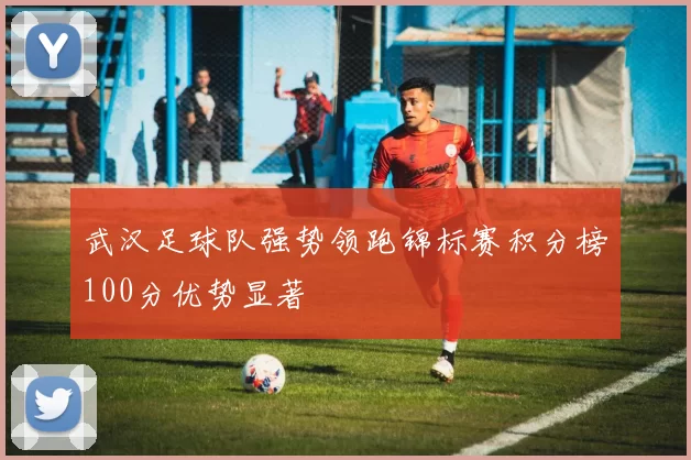 武汉足球队强势领跑锦标赛积分榜100分优势显著