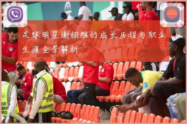 足球明星谢栩维的成长历程与职业生涯全景解析