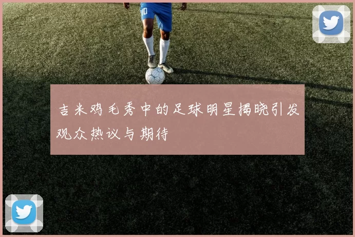 吉米鸡毛秀中的足球明星揭晓引发观众热议与期待