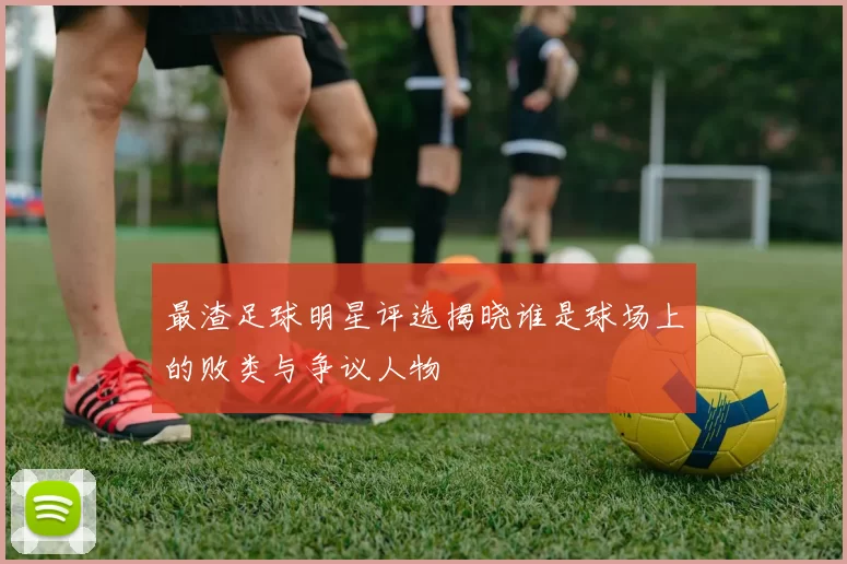 最渣足球明星评选揭晓谁是球场上的败类与争议人物