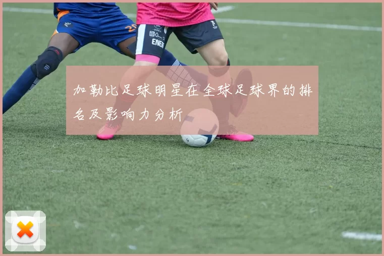 加勒比足球明星在全球足球界的排名及影响力分析