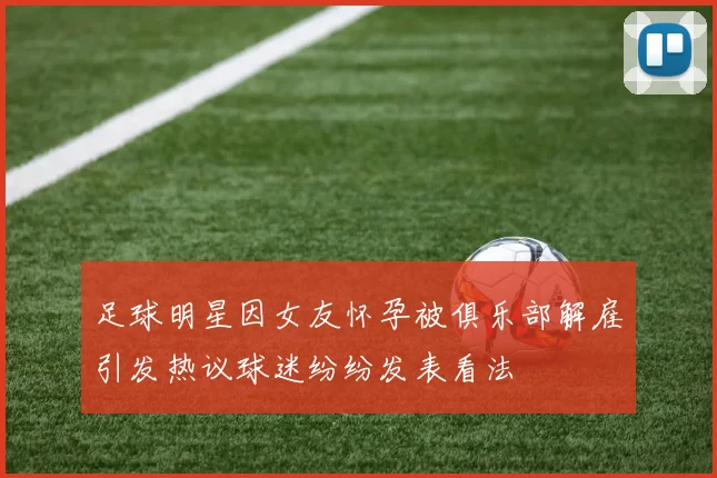 足球明星因女友怀孕被俱乐部解雇引发热议球迷纷纷发表看法