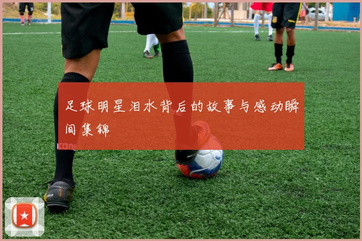 足球明星泪水背后的故事与感动瞬间集锦