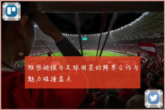 维密超模与足球明星的跨界合作与魅力碰撞盘点