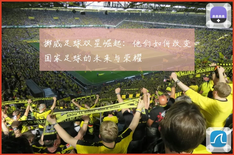 挪威足球双星崛起：他们如何改变国家足球的未来与荣耀