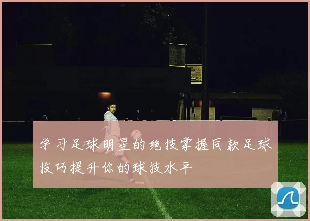 学习足球明星的绝技掌握同款足球技巧提升你的球技水平