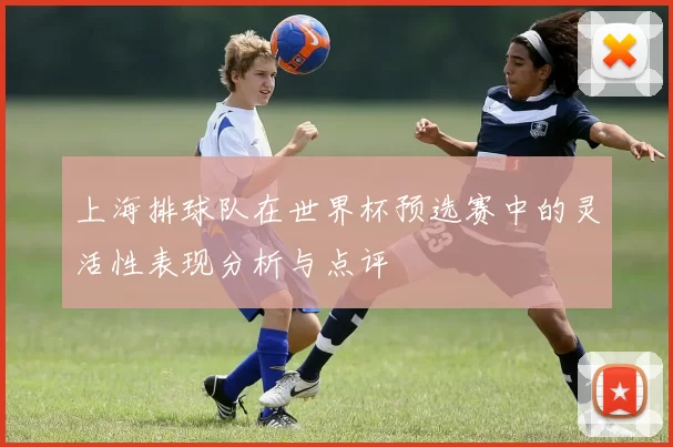 上海排球队在世界杯预选赛中的灵活性表现分析与点评