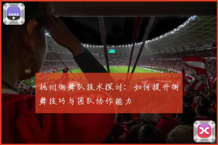 杭州街舞队技术探讨：如何提升街舞技巧与团队协作能力