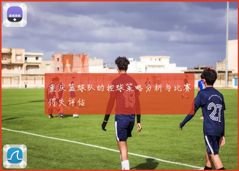 重庆篮球队的控球策略分析与比赛得失评估