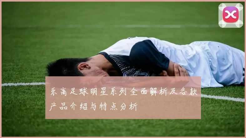 乐高足球明星系列全面解析及各款产品介绍与特点分析