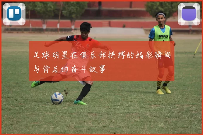 足球明星在俱乐部拼搏的精彩瞬间与背后的奋斗故事