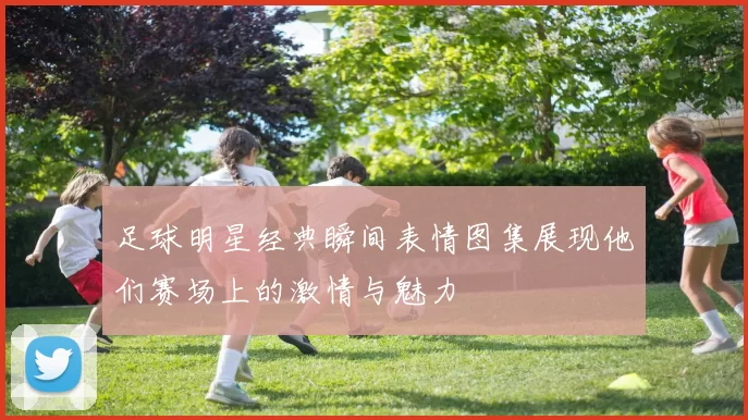 足球明星经典瞬间表情图集展现他们赛场上的激情与魅力