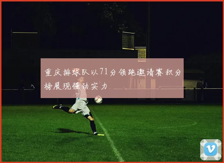 重庆排球队以71分领跑邀请赛积分榜展现强劲实力