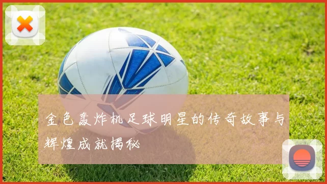 金色轰炸机足球明星的传奇故事与辉煌成就揭秘