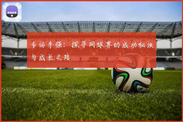 专访李强：探寻网球界的成功秘诀与成长之路