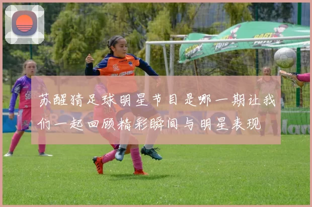 苏醒猜足球明星节目是哪一期让我们一起回顾精彩瞬间与明星表现