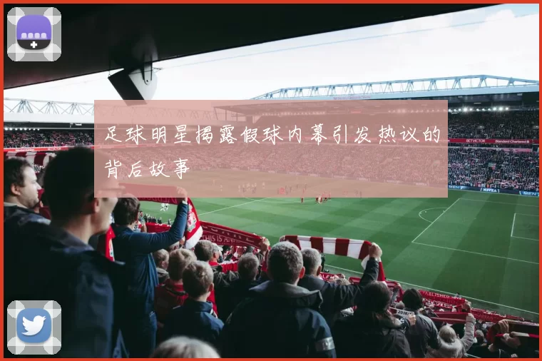 足球明星揭露假球内幕引发热议的背后故事