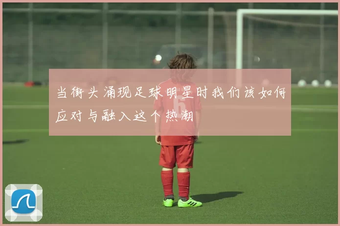 当街头涌现足球明星时我们该如何应对与融入这个热潮