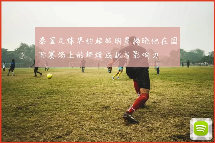 泰国足球界的超级明星揭晓他在国际赛场上的辉煌成就与影响力