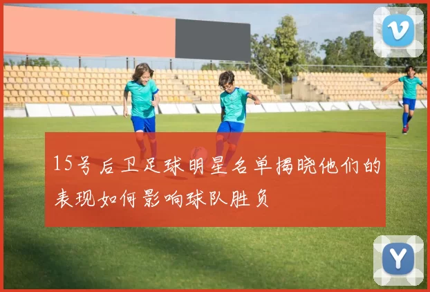 15号后卫足球明星名单揭晓他们的表现如何影响球队胜负
