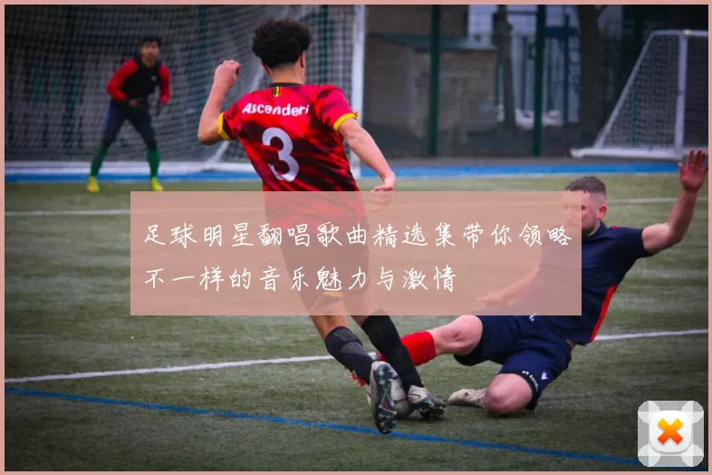 足球明星翻唱歌曲精选集带你领略不一样的音乐魅力与激情